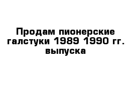 Продам пионерские галстуки 1989-1990 гг. выпуска